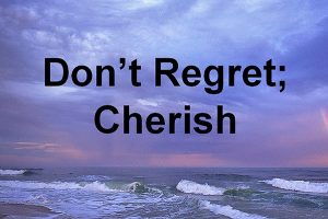 Don’t Regret; Cherish